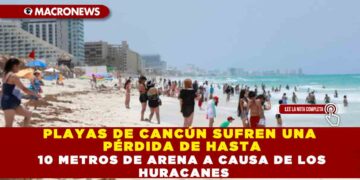 PLAYAS DE CANCÚN SUFREN UNA PÉRDIDA DE HASTA 10 METROS DE ARENA A CAUSA DE LOS HURACANES