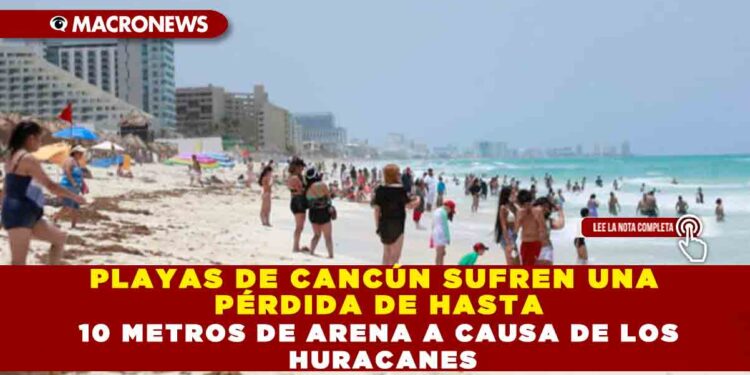PLAYAS DE CANCÚN SUFREN UNA PÉRDIDA DE HASTA 10 METROS DE ARENA A CAUSA DE LOS HURACANES