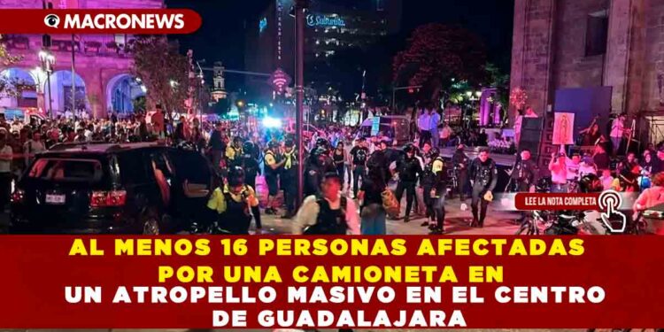 AL MENOS 16 PERSONAS AFECTADAS POR UNA CAMIONETA EN UN ATROPELLO MASIVO EN EL CENTRO DE GUADALAJARA