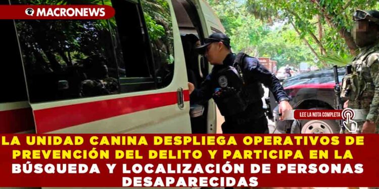 LA UNIDAD CANINA DESPLIEGA OPERATIVOS DE PREVENCIÓN DEL DELITO Y PARTICIPA EN LA BÚSQUEDA Y LOCALIZACIÓN DE PERSONAS DESAPARECIDAS