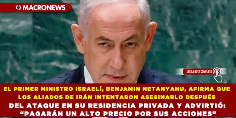 EL PRIMER MINISTRO ISRAELÍ, BENJAMIN NETANYAHU, AFIRMA QUE LOS ALIADOS DE IRÁN INTENTARON ASESINARLO DESPUÉS DEL ATAQUE EN SU RESIDENCIA PRIVADA Y ADVIRTIÓ: “PAGARÁN UN ALTO PRECIO POR SUS ACCIONES”