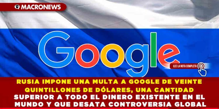 RUSIA IMPONE UNA MULTA A GOOGLE DE VEINTE QUINTILLONES DE DÓLARES, UNA CANTIDAD SUPERIOR A TODO EL DINERO EXISTENTE EN EL MUNDO Y QUE DESATA CONTROVERSIA GLOBAL