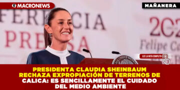 PRESIDENTA CLAUDIA SHEINBAUM RECHAZA EXPROPIACIÓN DE TERRENOS DE CALICA: ES SENCILLAMENTE EL CUIDADO DEL MEDIO AMBIENTE