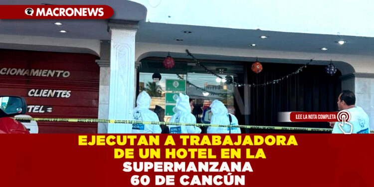 EJECUTAN A TRABAJADORA DE UN HOTEL EN LA SUPERMANZANA 60 DE CANCÚN
