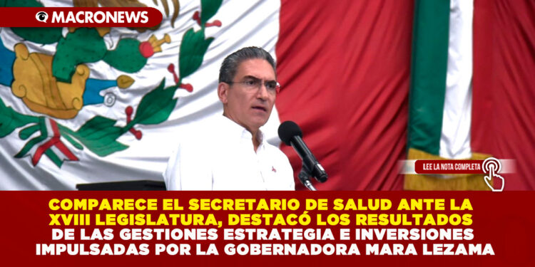 COMPARECE EL SECRETARIO DE SALUD ANTE LA XVIII LEGISLATURA, DESTACÓ LOS RESULTADOS DE LAS GESTIONES ESTRATEGIA E INVERSIONES IMPULSADAS POR LA GOBERNADORA MARA LEZAMA