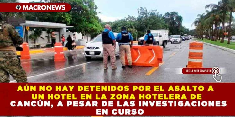 AÚN NO HAY DETENIDOS POR EL ASALTO A UN HOTEL EN LA ZONA HOTELERA DE CANCÚN, A PESAR DE LAS INVESTIGACIONES EN CURSO