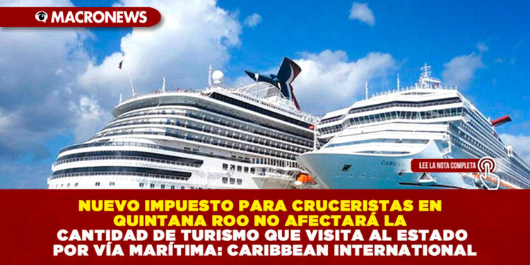 NUEVO IMPUESTO PARA CRUCERISTAS EN QUINTANA ROO NO AFECTARÁ LA CANTIDAD DE TURISMO QUE VISITA AL ESTADO POR VÍA MARÍTIMA: CARIBBEAN INTERNATIONAL
