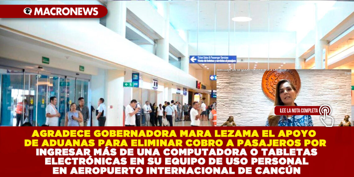 AGRADECE GOBERNADORA MARA LEZAMA EL APOYO DE ADUANAS PARA ELIMINAR COBRO A PASAJEROS POR INGRESAR MÁS DE UNA COMPUTADORA O TABLETAS ELECTRÓNICAS EN SU EQUIPO DE USO PERSONAL EN AEROPUERTO INTERNACIONAL DE CANCÚN