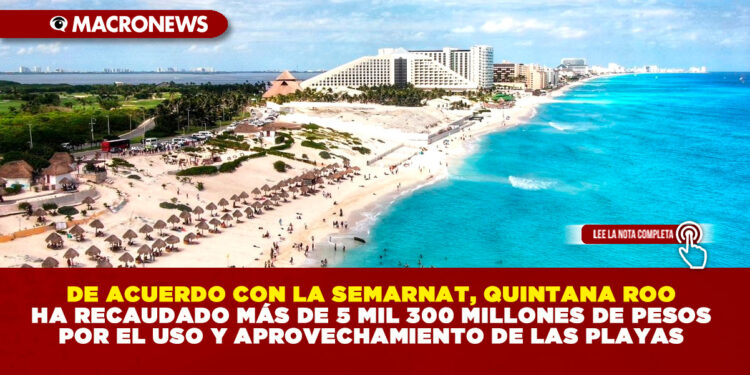 DE ACUERDO CON LA SEMARNAT, QUINTANA ROO HA RECAUDADO MÁS DE 5 MIL 300 MILLONES DE PESOS POR EL USO Y APROVECHAMIENTO DE LAS PLAYAS