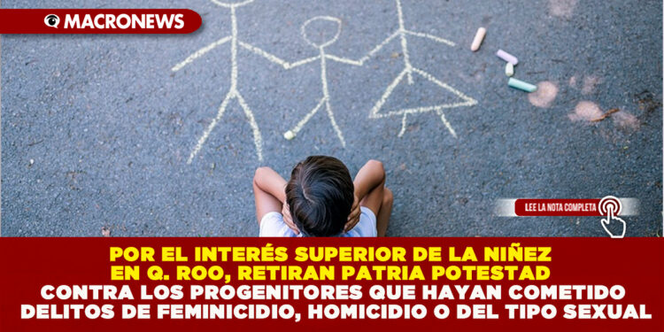 POR EL INTERÉS SUPERIOR DE LA NIÑEZ EN QUINTANA ROO, RETIRAN PATRIA POTESTAD CONTRA LOS PROGENITORES QUE HAYAN COMETIDO DELITOS DE FEMINICIDIO, HOMICIDIO O DEL TIPO SEXUAL