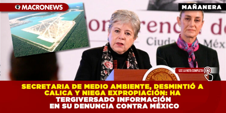 SECRETARIA DE MEDIO AMBIENTE, DESMINTIÓ A CALICA Y NIEGA EXPROPIACIÓN: HA TERGIVERSADO INFORMACIÓN EN SU DENUNCIA CONTRA MÉXICO