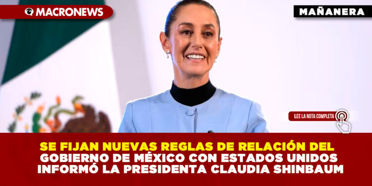 SE FIJAN NUEVAS REGLAS DE RELACIÓN DEL GOBIERNO DE MÉXICO CON ESTADOS UNIDOS INFORMÓ LA PRESIDENTA CLAUDIA SHINBAUM