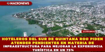 HOTELEROS DEL SUR DE QUINTANA ROO PIDEN ATENDER PENDIENTES EN MATERIA DE INFRAESTRUCTURA PARA MEJORAR LA EXPERIENCIA TURÍSTICA EN UN 75%
