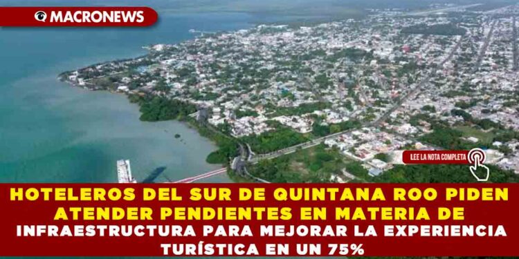 HOTELEROS DEL SUR DE QUINTANA ROO PIDEN ATENDER PENDIENTES EN MATERIA DE INFRAESTRUCTURA PARA MEJORAR LA EXPERIENCIA TURÍSTICA EN UN 75%