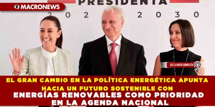 EL GRAN CAMBIO EN LA POLÍTICA ENERGÉTICA APUNTA HACIA UN FUTURO SOSTENIBLE CON ENERGÍAS RENOVABLES COMO PRIORIDAD EN LA AGENDA NACIONAL