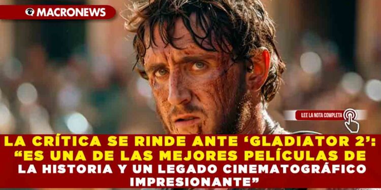 LA CRÍTICA SE RINDE ANTE ‘GLADIATOR 2’: “ES UNA DE LAS MEJORES PELÍCULAS DE LA HISTORIA Y UN LEGADO CINEMATOGRÁFICO IMPRESIONANTE”