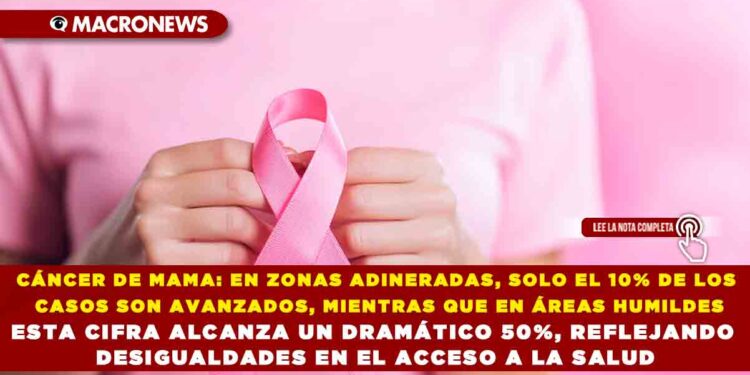 CÁNCER DE MAMA: EN ZONAS ADINERADAS, SOLO EL 10% DE LOS CASOS SON AVANZADOS, MIENTRAS QUE EN ÁREAS HUMILDES ESTA CIFRA ALCANZA UN DRAMÁTICO 50%, REFLEJANDO DESIGUALDADES EN EL ACCESO A LA SALUD