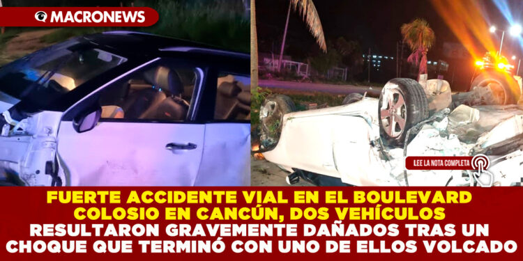 FUERTE ACCIDENTE VIAL EN EL BOULEVARD COLOSIO EN CANCÚN, DOS VEHÍCULOS RESULTARON GRAVEMENTE DAÑADOS TRAS UN CHOQUE QUE TERMINÓ CON UNO DE ELLOS VOLCADO