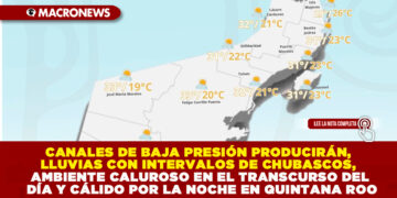 CANALES DE BAJA PRESIÓN PRODUCIRÁN, LLUVIAS CON INTERVALOS DE CHUBASCOS, AMBIENTE CALUROSO EN EL TRANSCURSO DEL DÍA Y CÁLIDO POR LA NOCHE EN QUINTANA ROO