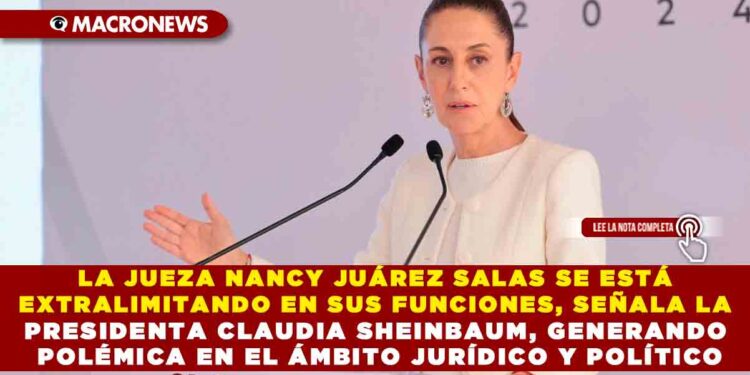 LA JUEZA NANCY JUÁREZ SALAS SE ESTÁ EXTRALIMITANDO EN SUS FUNCIONES, SEÑALA LA PRESIDENTA CLAUDIA SHEINBAUM, GENERANDO POLÉMICA EN EL ÁMBITO JURÍDICO Y POLÍTICO