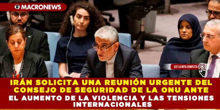 IRÁN SOLICITA UNA REUNIÓN URGENTE DEL CONSEJO DE SEGURIDAD DE LA ONU ANTE EL AUMENTO DE LA VIOLENCIA Y LAS TENSIONES INTERNACIONALES