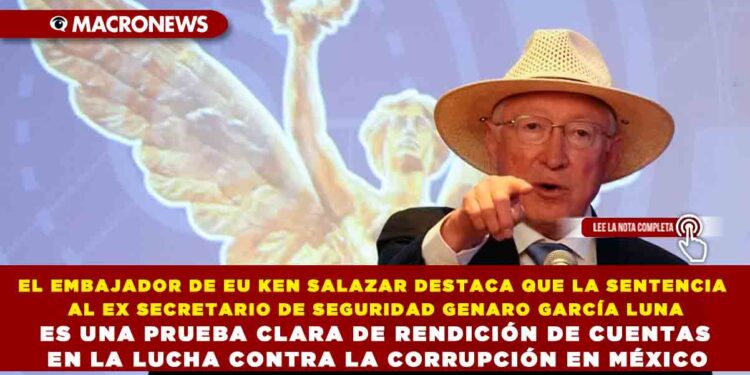 EL EMBAJADOR DE EU KEN SALAZAR DESTACA QUE LA SENTENCIA AL EX SECRETARIO DE SEGURIDAD GENARO GARCÍA LUNA ES UNA PRUEBA CLARA DE RENDICIÓN DE CUENTAS EN LA LUCHA CONTRA LA CORRUPCIÓN EN MÉXICO