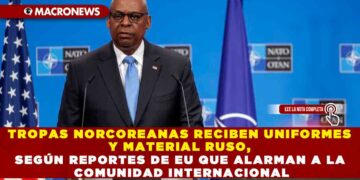 TROPAS NORCOREANAS RECIBEN UNIFORMES Y MATERIAL RUSO, SEGÚN REPORTES DE EU QUE ALARMAN A LA COMUNIDAD INTERNACIONAL