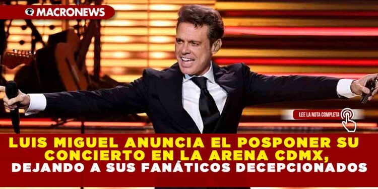 LUIS MIGUEL ANUNCIA EL POSPONER SU CONCIERTO EN LA ARENA CDMX, DEJANDO A SUS FANÁTICOS DECEPCIONADOS