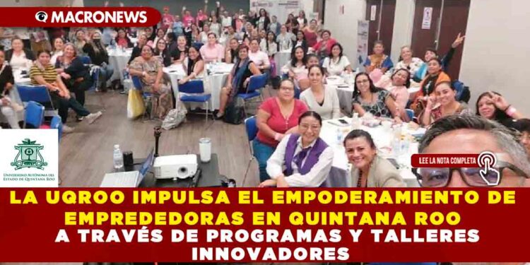 LA UQROO IMPULSA EL EMPODERAMIENTO DE EMPREDEDORAS EN QUINTANA ROO A TRAVÉS DE PROGRAMAS Y TALLERES INNOVADORES