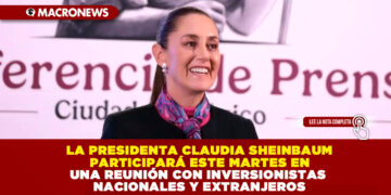 LA PRESIDENTA CLAUDIA SHEINBAUM PARTICIPARÁ ESTE MARTES EN UNA REUNIÓN CON INVERSIONISTAS NACIONALES Y EXTRANJEROS