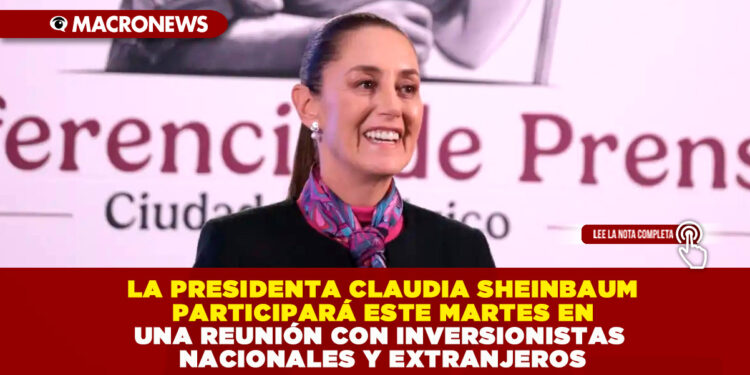 LA PRESIDENTA CLAUDIA SHEINBAUM PARTICIPARÁ ESTE MARTES EN UNA REUNIÓN CON INVERSIONISTAS NACIONALES Y EXTRANJEROS