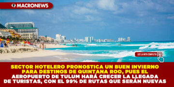 SECTOR HOTELERO PRONOSTICA UN BUEN INVIERNO PARA DESTINOS DE QUINTANA ROO, PUES EL AEROPUERTO DE TULUM HARÁ CRECER LA LLEGADA DE TURISTAS, CON EL 99% DE RUTAS QUE SERÁN NUEVAS