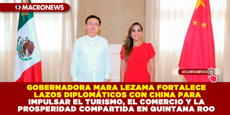 GOBERNADORA MARA LEZAMA FORTALECE LAZOS DIPLOMÁTICOS CON CHINA PARA IMPULSAR EL TURISMO, EL COMERCIO Y LA PROSPERIDAD COMPARTIDA EN QUINTANA ROO