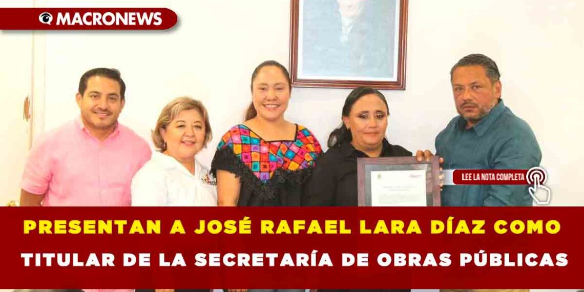 PRESENTAN A JOSÉ RAFAEL LARA DÍAZ COMO TITULAR DE LA SECRETARÍA DE OBRAS PÚBLICAS