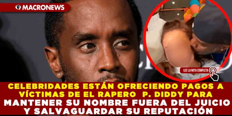 CELEBRIDADES ESTÁN OFRECIENDO PAGOS A VÍCTIMAS DE EL RAPERO  P. DIDDY PARA MANTENER SU NOMBRE FUERA DEL JUICIO Y SALVAGUARDAR SU REPUTACIÓN
