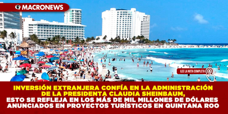 INVERSIÓN EXTRANJERA CONFÍA EN LA ADMINISTRACIÓN DE LA PRESIDENTA CLAUDIA SHEINBAUM, ESTO SE REFLEJA EN LOS MÁS DE MIL MILLONES DE DÓLARES ANUNCIADOS EN PROYECTOS TURÍSTICOS EN QUINTANA ROO