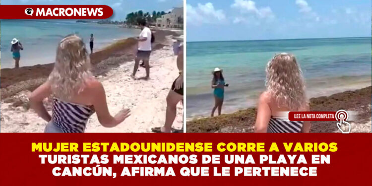 MUJER ESTADOUNIDENSE CORRE A VARIOS TURISTAS MEXICANOS DE UNA PLAYA EN CANCÚN, AFIRMA QUE LE PERTENECE