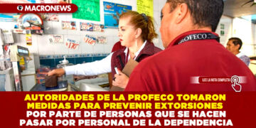 AUTORIDADES DE LA PROFECO TOMARON MEDIDAS PARA PREVENIR EXTORSIONES POR PARTE DE PERSONAS QUE SE HACEN PASAR POR PERSONAL DE LA DEPENDENCIA