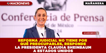 REFORMA JUDICIAL NO TIENE POR QUÉ PREOCUPARLES, RESPONDE LA PRESIDENTA CLAUDIA SHEINBAUM A ESTADOS UNIDOS