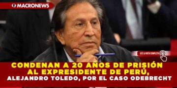 CONDENAN A 20 AÑOS DE PRISIÓN AL EXPRESIDENTE DE PERÚ, ALEJANDRO TOLEDO, POR EL CASO ODEBRECHT