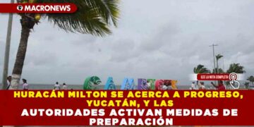 HURACÁN MILTON SE ACERCA A PROGRESO, YUCATÁN, Y LAS AUTORIDADES ACTIVAN MEDIDAS DE PREPARACIÓN