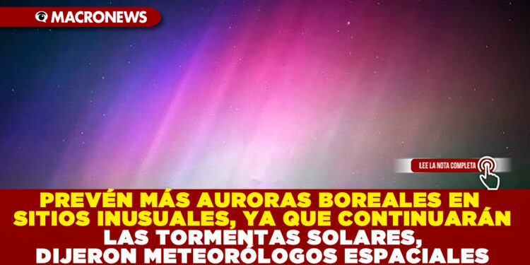 PREVÉN MÁS AURORAS BOREALES EN SITIOS INUSUALES, YA QUE CONTINUARÁN LAS TORMENTAS SOLARES, DIJERON METEORÓLOGOS ESPACIALES
