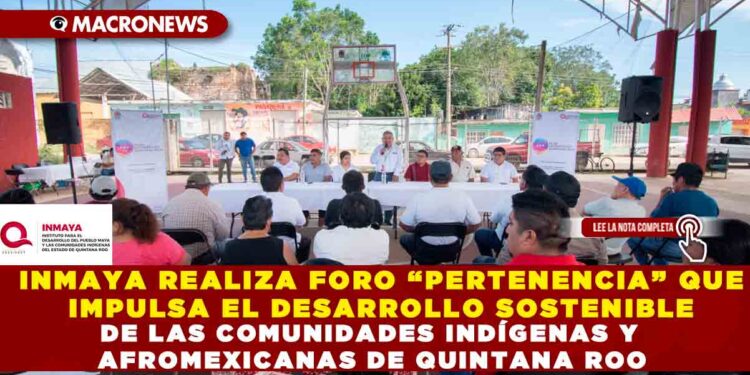 INMAYA REALIZA FORO “PERTENENCIA” QUE IMPULSA EL DESARROLLO SOSTENIBLE DE LAS COMUNIDADES INDÍGENAS Y AFROMEXICANAS DE QUINTANA ROO