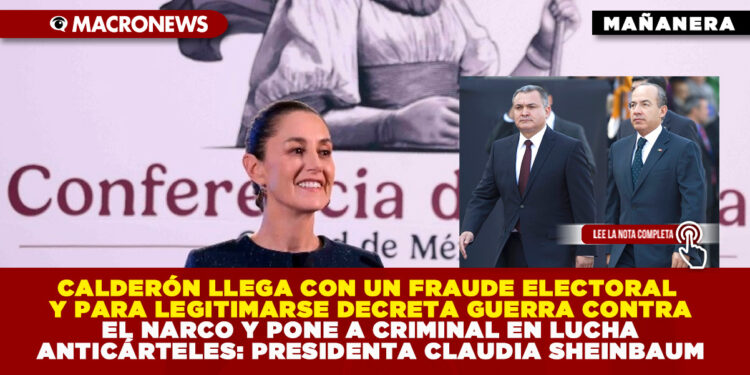 CALDERÓN LLEGÓ CON UN FRAUDE ELECTORAL Y PARA LEGITIMARSE DECRETA GUERRA CONTRA EL NARCO Y PONE A CRIMINAL EN LUCHA ANTICÁRTELES: PRESIDENTA CLAUDIA SHEINBAUM