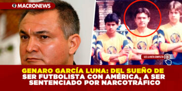 GENARO GARCÍA LUNA: DEL SUEÑO DE SER FUTBOLISTA CON AMÉRICA, A SER SENTENCIADO POR NARCOTRÁFICO