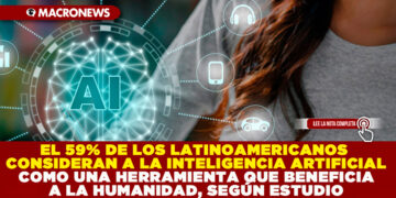 EL 59% DE LOS LATINOAMERICANOS CONSIDERAN A LA INTELIGENCIA ARTIFICIAL COMO UNA HERRAMIENTA QUE BENEFICIA A LA HUMANIDAD, SEGÚN ESTUDIO