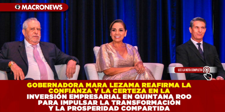 GOBERNADORA MARA LEZAMA REAFIRMA LA CONFIANZA Y LA CERTEZA EN LA INVERSIÓN EMPRESARIAL EN QUINTANA ROO PARA IMPULSAR LA TRANSFORMACIÓN Y LA PROSPERIDAD COMPARTIDA