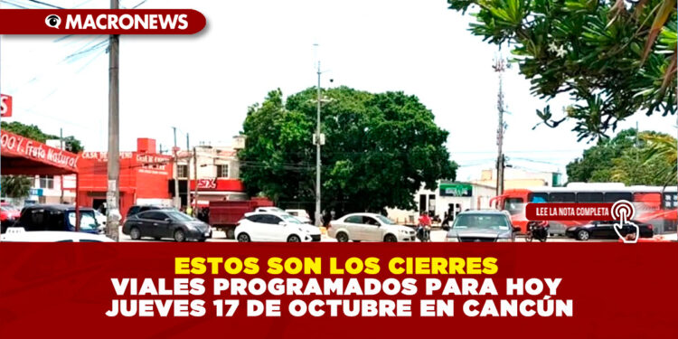 ESTOS SON LOS CIERRES VIALES PROGRAMADOS PARA HOY JUEVES 17 DE OCTUBRE EN CANCÚN