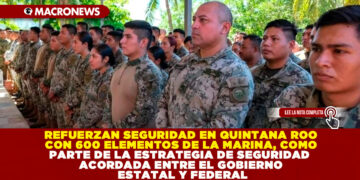 REFUERZAN SEGURIDAD EN QUINTANA ROO CON 600 ELEMENTOS DE LA MARINA, COMO PARTE DE LA ESTRATEGIA DE SEGURIDAD ACORDADA ENTRE EL GOBIERNO ESTATAL Y FEDERAL