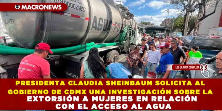 PRESIDENTA CLAUDIA SHEINBAUM SOLICITA AL GOBIERNO DE CDMX UNA INVESTIGACIÓN SOBRE LA EXTORSIÓN A MUJERES EN RELACIÓN CON EL ACCESO AL AGUA